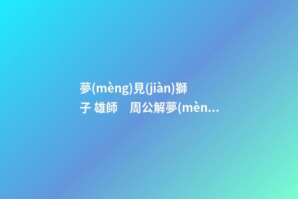 夢(mèng)見(jiàn)獅子 雄師　周公解夢(mèng)之夢(mèng)到獅子 雄師